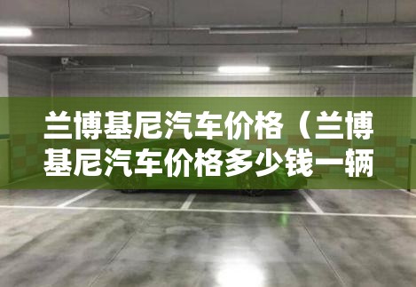 兰博基尼汽车价格(兰博基尼汽车价格多少钱一辆) 兰博基尼汽车价格(兰博基尼汽车价格多少钱一辆)