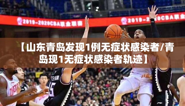 【山东青岛发现1例无症状感染者/青岛现1无症状感染者轨迹】