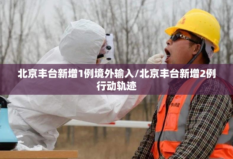 北京丰台新增1例境外输入/北京丰台新增2例行动轨迹 北京丰台新增1例境外输入/北京丰台新增2例行动轨迹