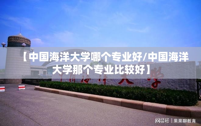 【中国海洋大学哪个专业好/中国海洋大学那个专业比较好】 【中国海洋大学哪个专业好/中国海洋大学那个专业比较好】