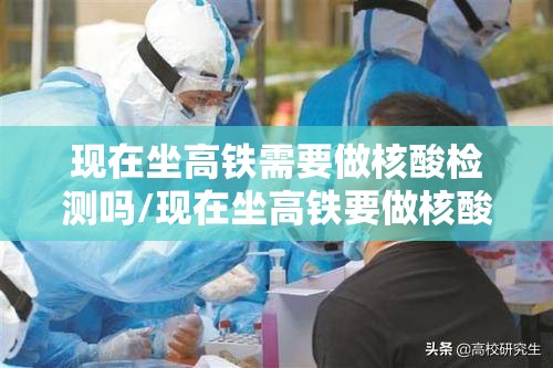 现在坐高铁需要做核酸检测吗/现在坐高铁要做核酸检测嘛? 现在坐高铁需要做核酸检测吗/现在坐高铁要做核酸检测嘛?