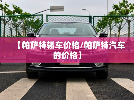 【帕萨特轿车价格/帕萨特汽车的价格】 【帕萨特轿车价格/帕萨特汽车的价格】