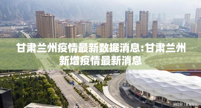 甘肃兰州疫情最新数据消息:甘肃兰州新增疫情最新消息 甘肃兰州疫情最新数据消息:甘肃兰州新增疫情最新消息