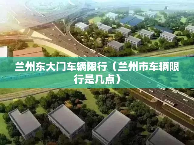 兰州东大门车辆限行(兰州市车辆限行是几点) 兰州东大门车辆限行(兰州市车辆限行是几点)