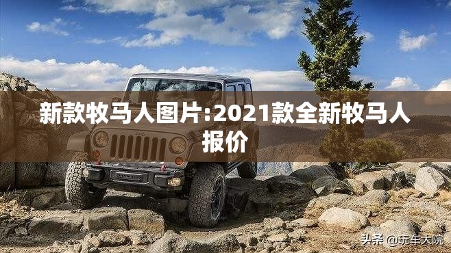 新款牧马人图片:2021款全新牧马人报价 新款牧马人图片:2021款全新牧马人报价