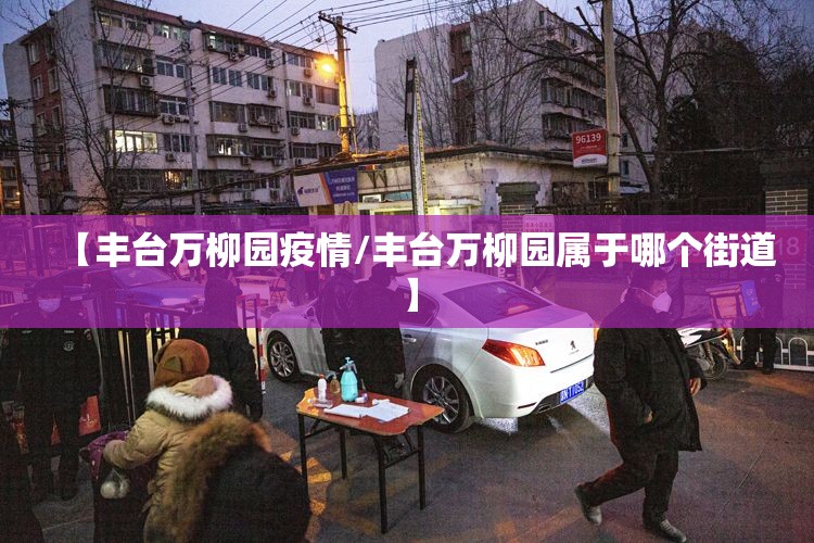 【丰台万柳园疫情/丰台万柳园属于哪个街道】