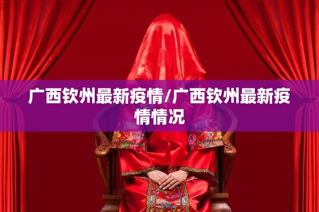 广西钦州最新疫情/广西钦州最新疫情情况 广西钦州最新疫情/广西钦州最新疫情情况