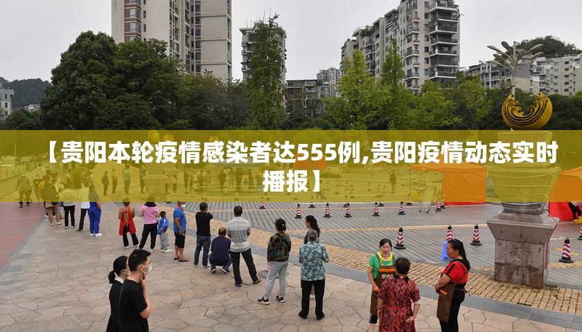 【贵阳本轮疫情感染者达555例,贵阳疫情动态实时播报】 【贵阳本轮疫情感染者达555例,贵阳疫情动态实时播报】