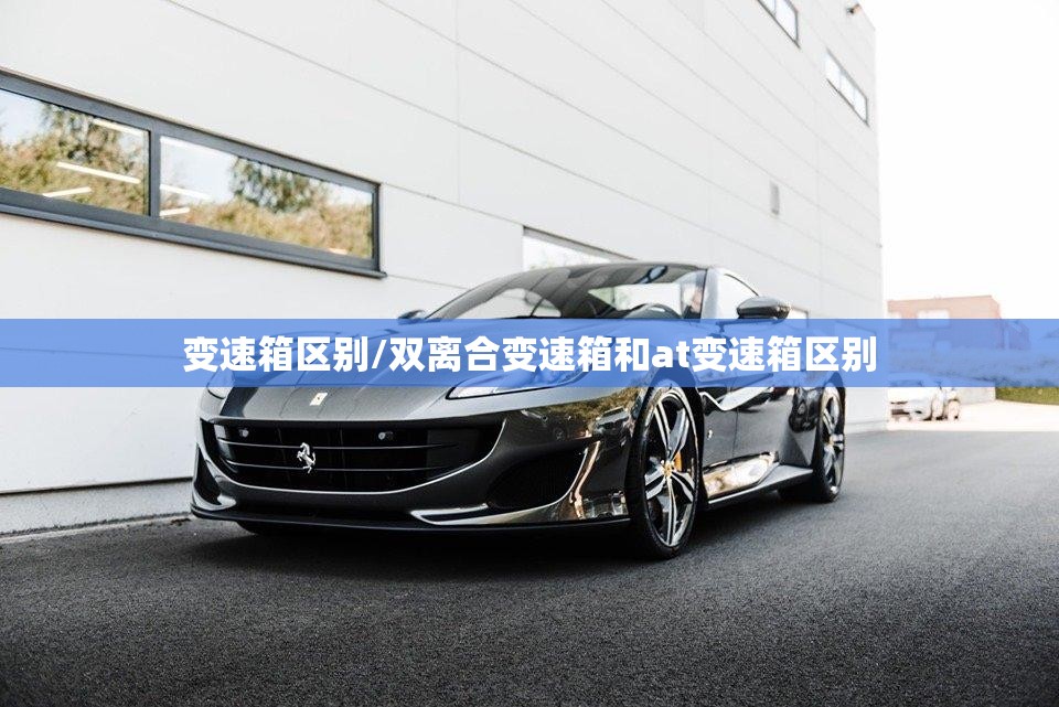 变速箱区别/双离合变速箱和at变速箱区别 变速箱区别/双离合变速箱和at变速箱区别