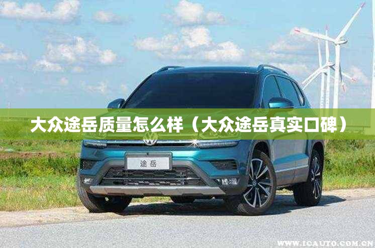 大众途岳质量怎么样（大众途岳真实口碑）