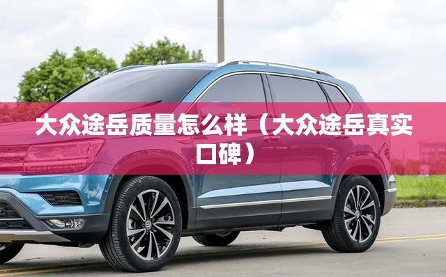 大众途岳质量怎么样（大众途岳真实口碑）