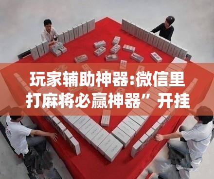 玩家辅助神器:微信里打麻将必赢神器”开挂(透视)辅助教程