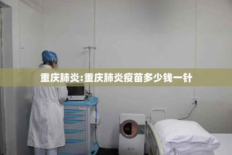 重庆肺炎:重庆肺炎疫苗多少钱一针 重庆肺炎:重庆肺炎疫苗多少钱一针