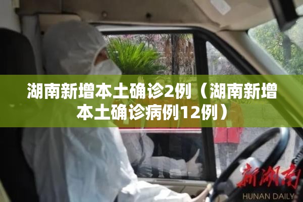 湖南新增本土确诊2例(湖南新增本土确诊病例12例) 湖南新增本土确诊2例(湖南新增本土确诊病例12例)