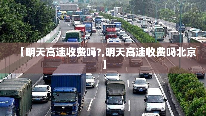 【明天高速收费吗?,明天高速收费吗北京】 【明天高速收费吗?,明天高速收费吗北京】