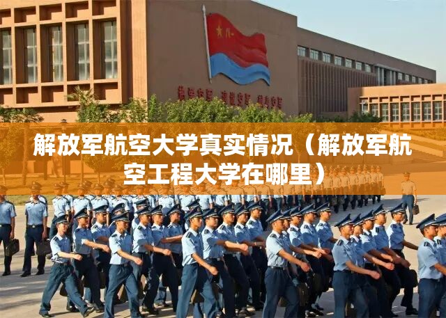 解放军航空大学真实情况(解放军航空工程大学在哪里) 解放军航空大学真实情况(解放军航空工程大学在哪里)