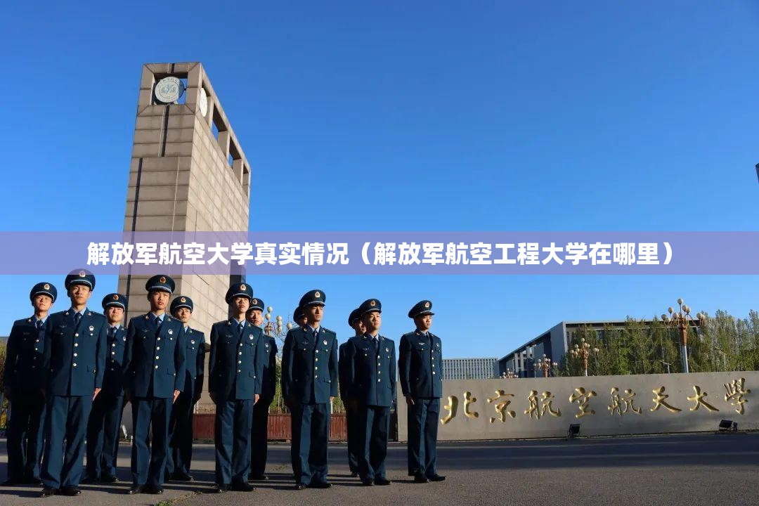 解放军航空大学真实情况(解放军航空工程大学在哪里) 解放军航空大学真实情况(解放军航空工程大学在哪里)