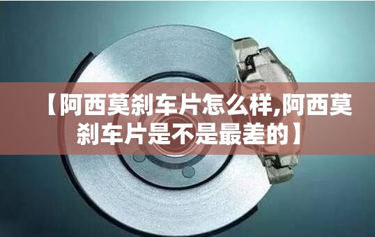 【阿西莫刹车片怎么样,阿西莫刹车片是不是最差的】 【阿西莫刹车片怎么样,阿西莫刹车片是不是最差的】