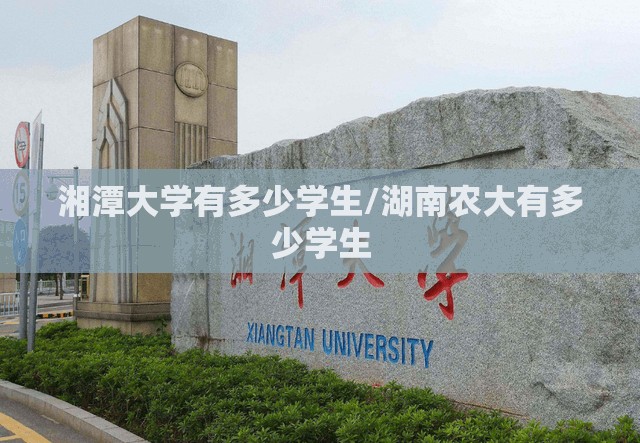 湘潭大学有多少学生/湖南农大有多少学生 湘潭大学有多少学生/湖南农大有多少学生