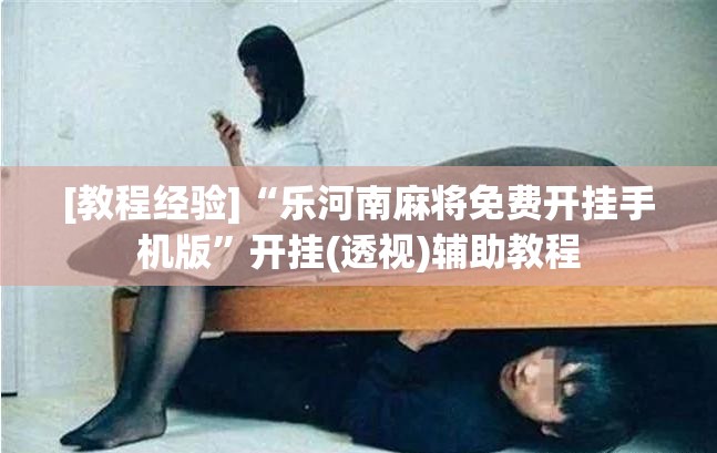 [教程经验]“乐河南麻将免费开挂手机版”开挂(透视)辅助教程