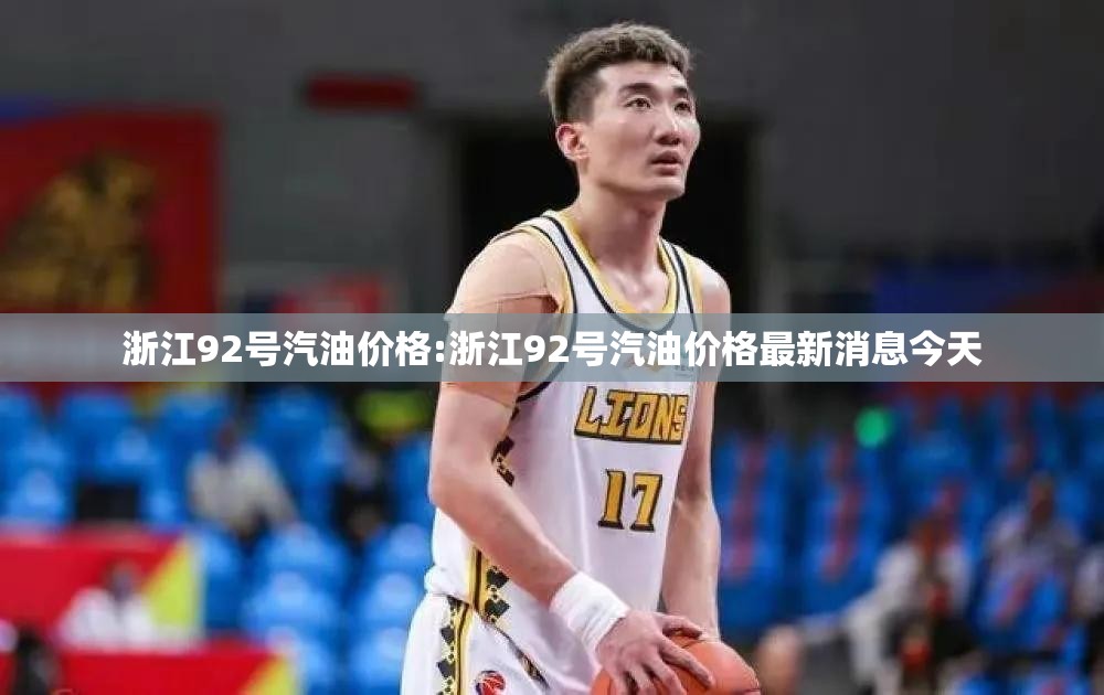 浙江92号汽油价格:浙江92号汽油价格最新消息今天