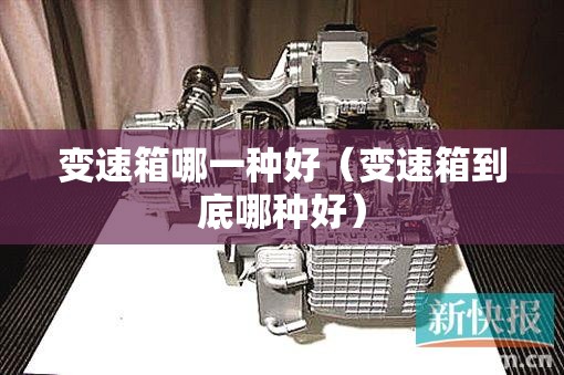 变速箱哪一种好（变速箱到底哪种好）
