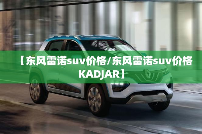 【东风雷诺suv价格/东风雷诺suv价格KADJAR】