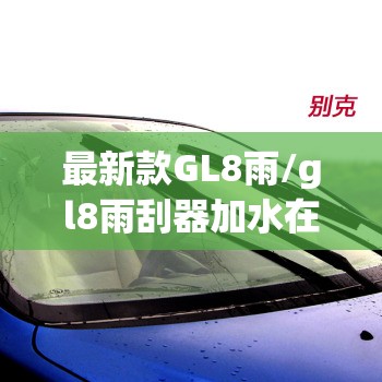 最新款GL8雨/gl8雨刮器加水在哪里