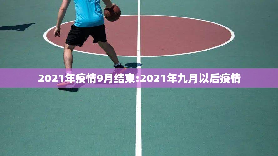 2021年疫情9月结束:2021年九月以后疫情 2021年疫情9月结束:2021年九月以后疫情
