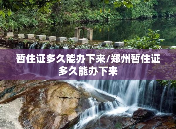 暂住证多久能办下来/郑州暂住证多久能办下来 暂住证多久能办下来/郑州暂住证多久能办下来