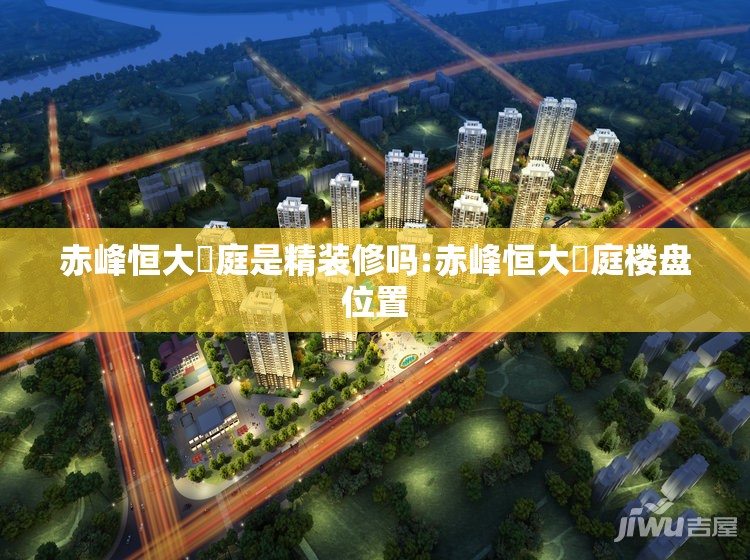 赤峰恒大珺庭是精装修吗:赤峰恒大珺庭楼盘位置 赤峰恒大珺庭是精装修吗:赤峰恒大珺庭楼盘位置