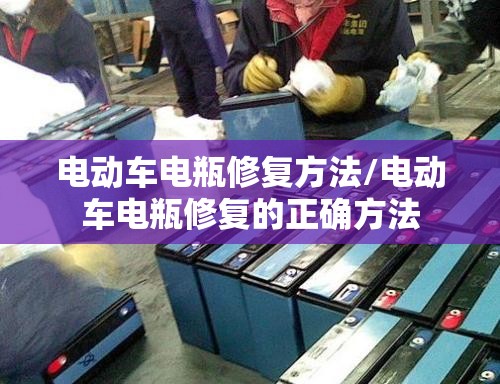 电动车电瓶修复方法/电动车电瓶修复的正确方法 电动车电瓶修复方法/电动车电瓶修复的正确方法