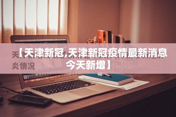 【天津新冠,天津新冠疫情最新消息今天新增】 【天津新冠,天津新冠疫情最新消息今天新增】