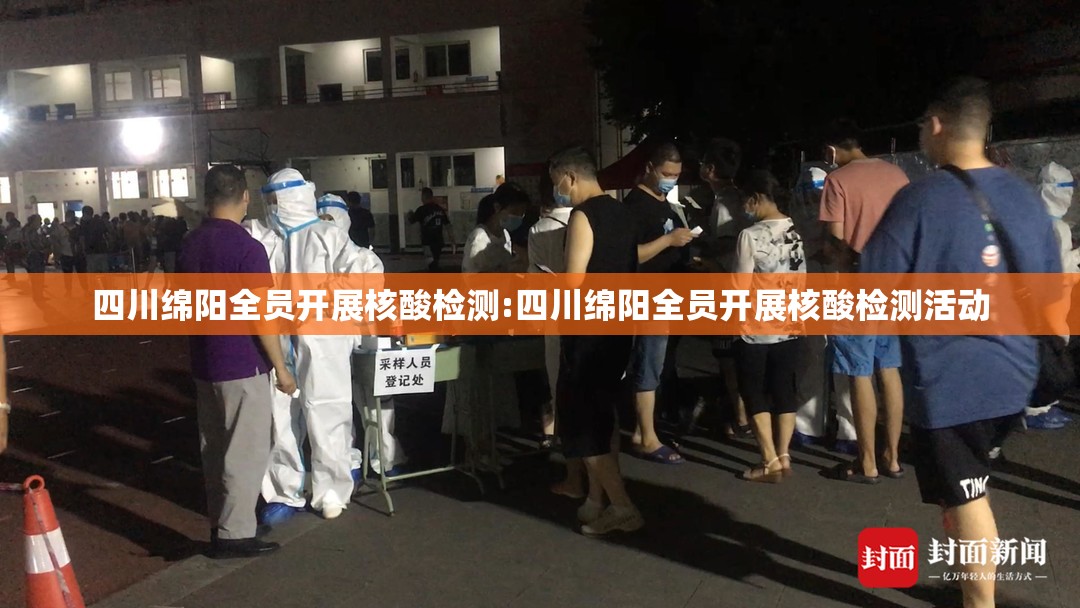 四川绵阳全员开展核酸检测:四川绵阳全员开展核酸检测活动 四川绵阳全员开展核酸检测:四川绵阳全员开展核酸检测活动