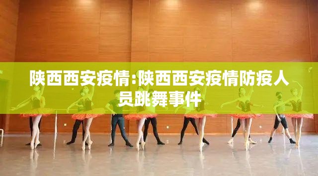 陕西西安疫情:陕西西安疫情防疫人员跳舞事件 陕西西安疫情:陕西西安疫情防疫人员跳舞事件