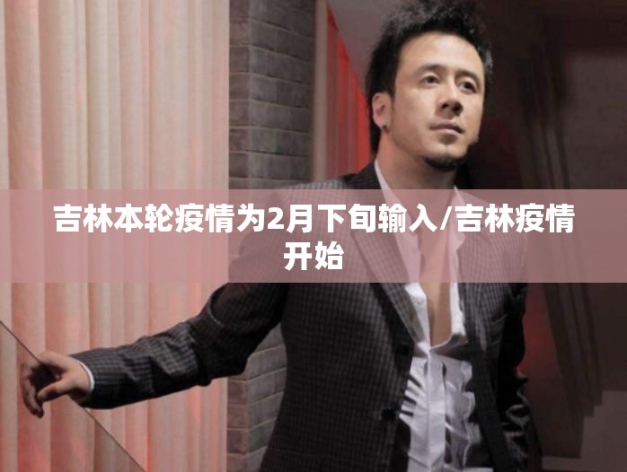 吉林本轮疫情为2月下旬输入/吉林疫情开始 吉林本轮疫情为2月下旬输入/吉林疫情开始