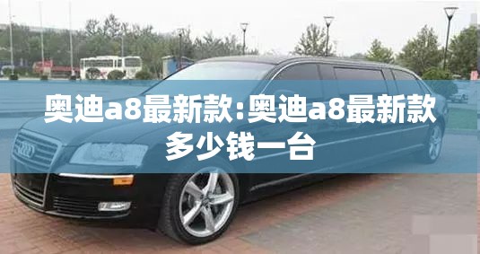 奥迪a8最新款:奥迪a8最新款多少钱一台 奥迪a8最新款:奥迪a8最新款多少钱一台