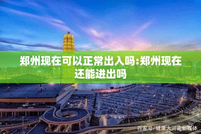 郑州现在可以正常出入吗:郑州现在还能进出吗 郑州现在可以正常出入吗:郑州现在还能进出吗