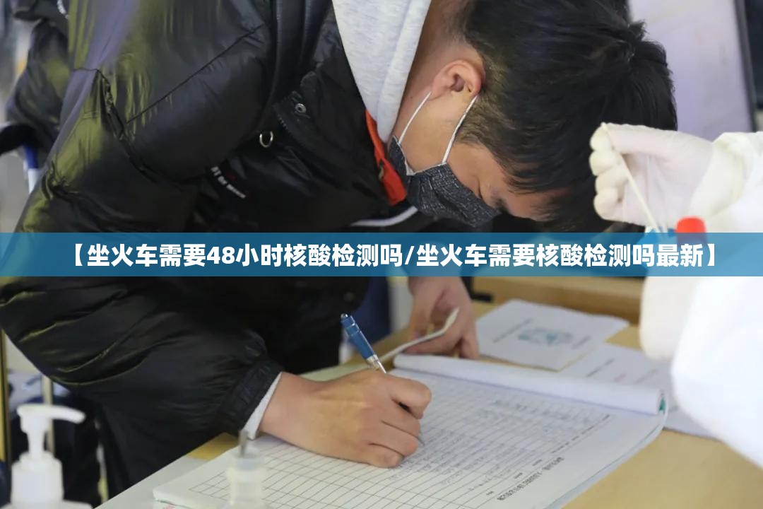 【坐火车需要48小时核酸检测吗/坐火车需要核酸检测吗最新】 【坐火车需要48小时核酸检测吗/坐火车需要核酸检测吗最新】