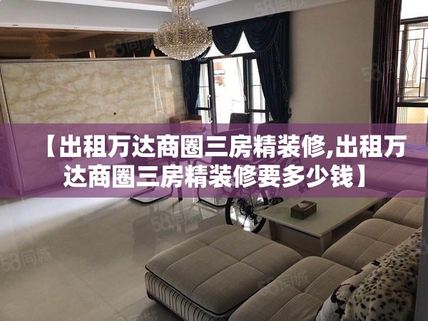 【出租万达商圈三房精装修,出租万达商圈三房精装修要多少钱】