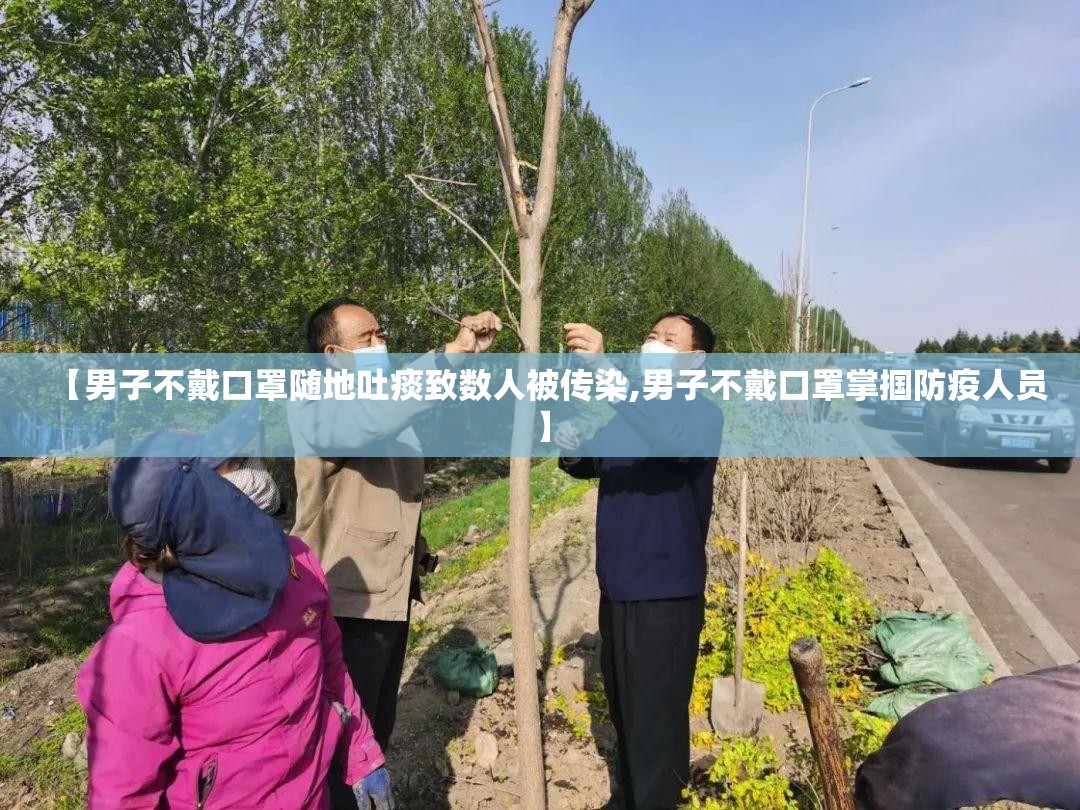 【男子不戴口罩随地吐痰致数人被传染,男子不戴口罩掌掴防疫人员】 【男子不戴口罩随地吐痰致数人被传染,男子不戴口罩掌掴防疫人员】