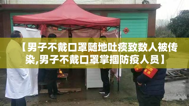 【男子不戴口罩随地吐痰致数人被传染,男子不戴口罩掌掴防疫人员】 【男子不戴口罩随地吐痰致数人被传染,男子不戴口罩掌掴防疫人员】