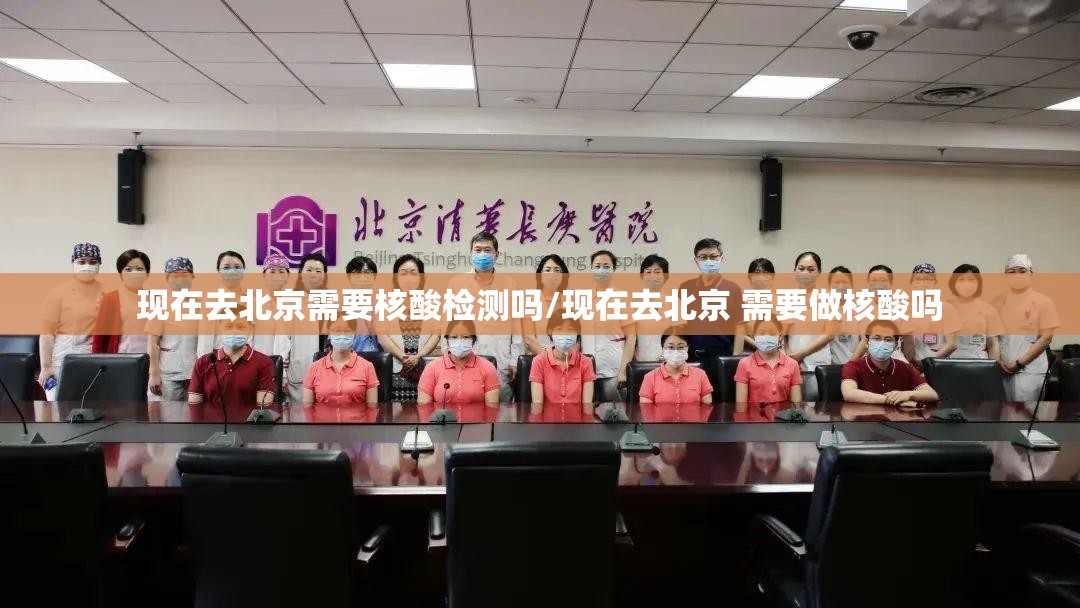 现在去北京需要核酸检测吗/现在去北京 需要做核酸吗 现在去北京需要核酸检测吗/现在去北京 需要做核酸吗