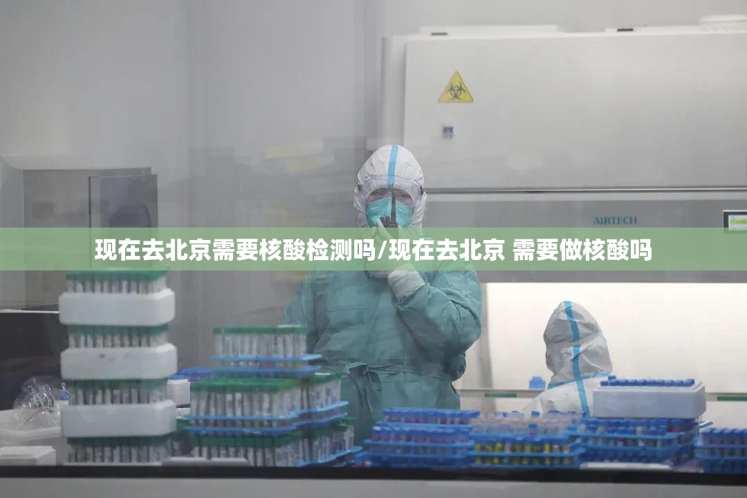 现在去北京需要核酸检测吗/现在去北京 需要做核酸吗 现在去北京需要核酸检测吗/现在去北京 需要做核酸吗