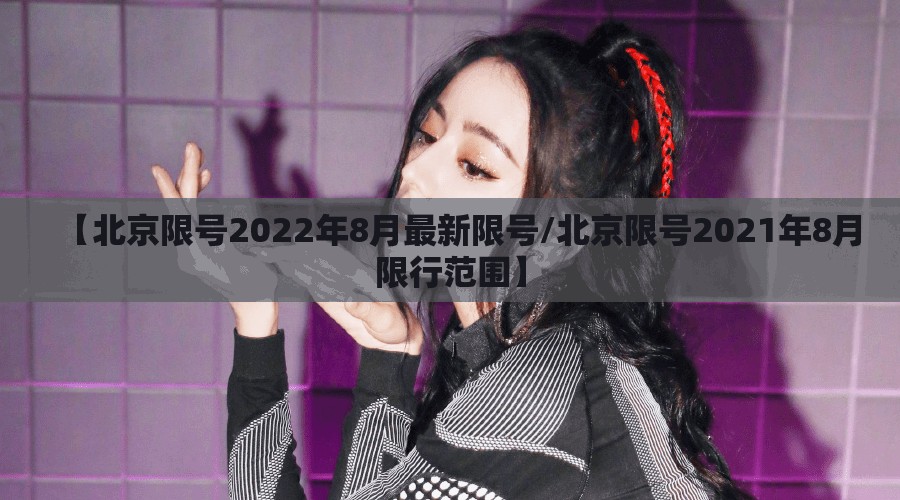【北京限号2022年8月最新限号/北京限号2021年8月限行范围】 【北京限号2022年8月最新限号/北京限号2021年8月限行范围】