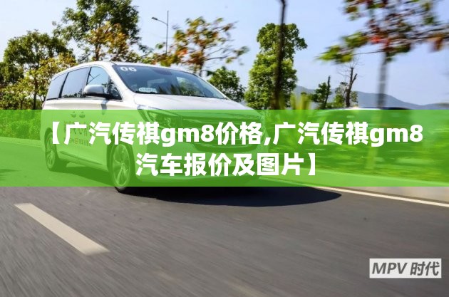 【广汽传祺gm8价格,广汽传祺gm8汽车报价及图片】 【广汽传祺gm8价格,广汽传祺gm8汽车报价及图片】