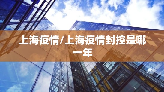 上海疫情/上海疫情封控是哪一年 上海疫情/上海疫情封控是哪一年