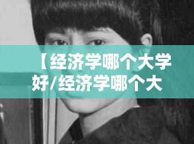 【经济学哪个大学好/经济学哪个大学好一点】 【经济学哪个大学好/经济学哪个大学好一点】