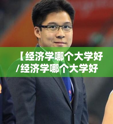 【经济学哪个大学好/经济学哪个大学好一点】 【经济学哪个大学好/经济学哪个大学好一点】