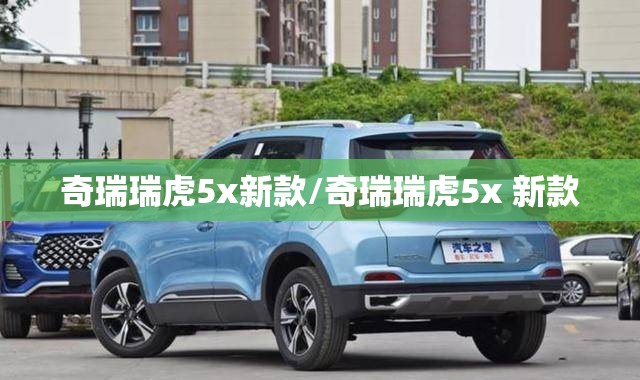 奇瑞瑞虎5x新款/奇瑞瑞虎5x 新款 奇瑞瑞虎5x新款/奇瑞瑞虎5x 新款